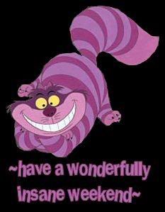 cheshire cat - have a wonderful insane weekend