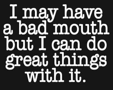 i may have a bad mouth but i can do great things with it