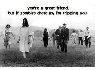 great friend if zombies chase us i'm tripping you