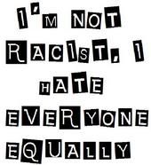 i'm not racist i hate everyone equally