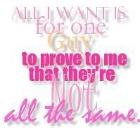 all i want is for one guy to prove to me that they're not all the same